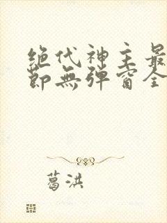 绝代神主最新章节无弹窗全文免费阅读