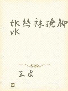 tk丝袜挠脚心vk