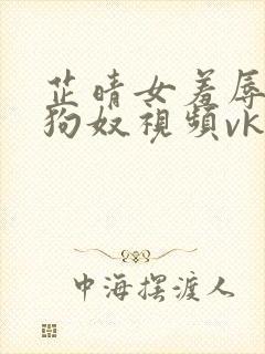 芷晴女羞辱调教狗奴视频vk