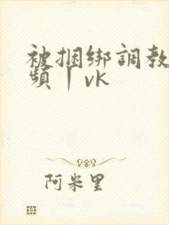 被捆绑调教的视频丨vk