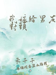 我嫁给男友他死对头