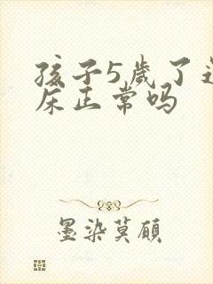 孩子5岁了还尿床正常吗