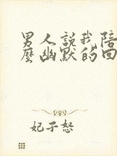 男人说我陪你怎么幽默的回复