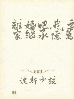 离婚吧,我要回家继承亿万家产了免费阅读