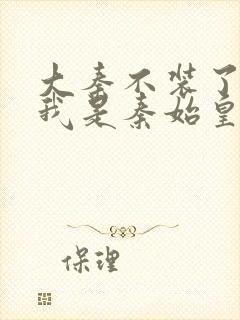 大秦不装了你爹我是秦始皇免费阅