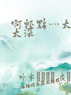 啊轻点灬太粗嗯太深