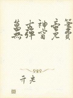 万古神帝笔趣阁无弹窗免费