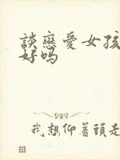 谈恋爱女孩主动好吗