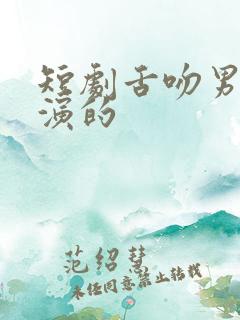 短剧舌吻男主谁演的