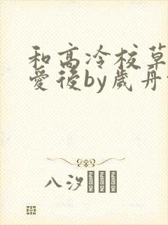 和高冷校草谈恋爱后by岁舟txt