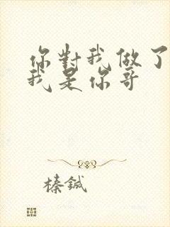 你对我做了什么我是你哥