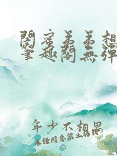 闺蜜弟弟想上我笔趣阁无弹窗