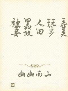 被黑人玩弄的人妻筱田步美