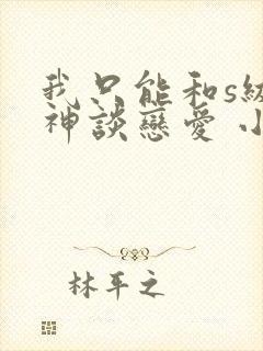 我只能和s级女神谈恋爱 小说