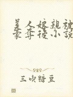 美人娘亲被巧取豪夺后小说最新章节更新