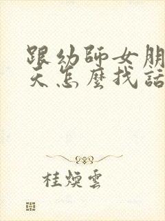 跟幼师女朋友聊天怎么找话题