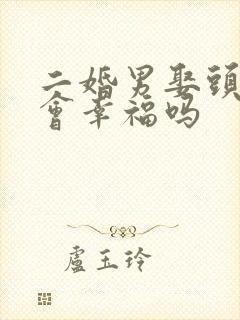 二婚男娶头婚女会幸福吗