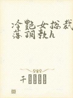 冷艳女总裁的堕落调教h