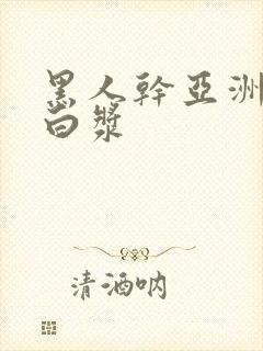 黑人干亚洲女冒白浆