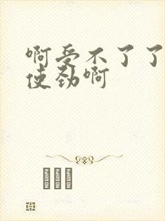 啊受不了了快点使劲啊