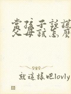 当孩子说谎时,父母该怎么做?