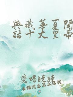 典藏华夏开局对话十大皇帝txt免费下载全本