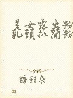 美女露出粉嫩的乳头扒开粉嫩的尿口