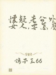 怀疑老公外面有女人,要怎么问他呢