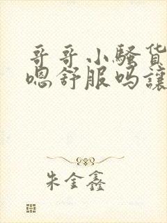 哥哥小骚货嗯嗯嗯舒服吗让我插进去