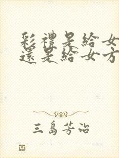 彩礼是给女方的还是给女方父母的