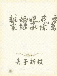 离婚吧,我要回家继承亿万家产下载古道