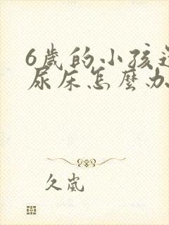 6岁的小孩还会尿床怎么办