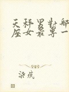 天秤男对哪个星座女最专一