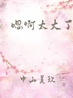 嗯啊太大了轻点