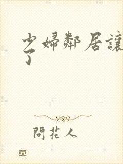 少妇邻居让我爽了