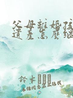 父母离婚孩子的遗产怎么继承