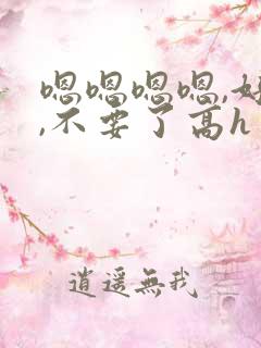 嗯嗯嗯嗯,好大,不要了高h