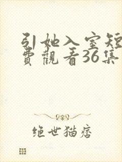 引她入室短剧免费观看36集电视剧