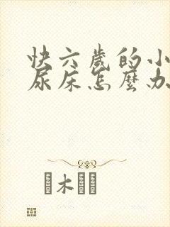 快六岁的小孩还尿床怎么办