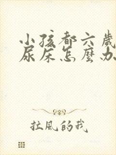 小孩都六岁了还尿床怎么办