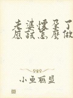 老婆怀孕了老公应该怎么做