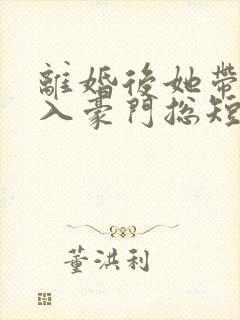 离婚后她带崽嫁入豪门总短剧