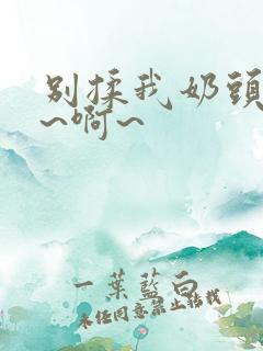 别揉我奶头~嗯~啊~