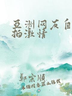 亚洲网友自拍偷拍激情