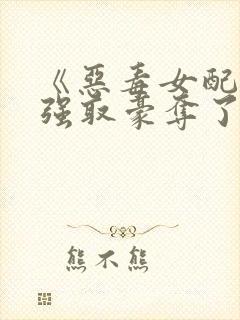 《恶毒女配又被强取豪夺了》作者:青