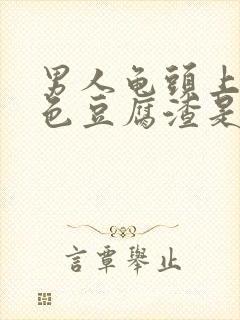 男人龟头上的白色豆腐渣是什么原因