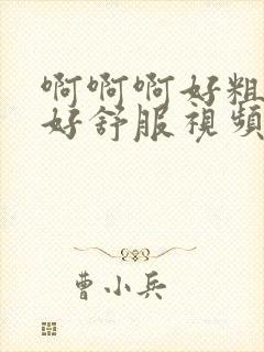 啊啊啊好粗好大好舒服视频