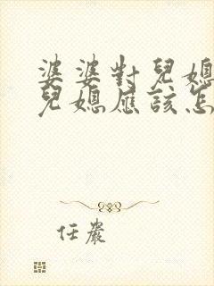 婆婆对儿媳不好儿媳应该怎么对她