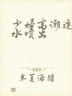 少妇高潮连连喷水喷出