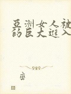 亚洲女人被黑人的巨大进入